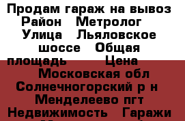 Продам гараж на вывоз › Район ­ Метролог-86 › Улица ­ Льяловское шоссе › Общая площадь ­ 18 › Цена ­ 45 000 - Московская обл., Солнечногорский р-н, Менделеево пгт Недвижимость » Гаражи   . Московская обл.